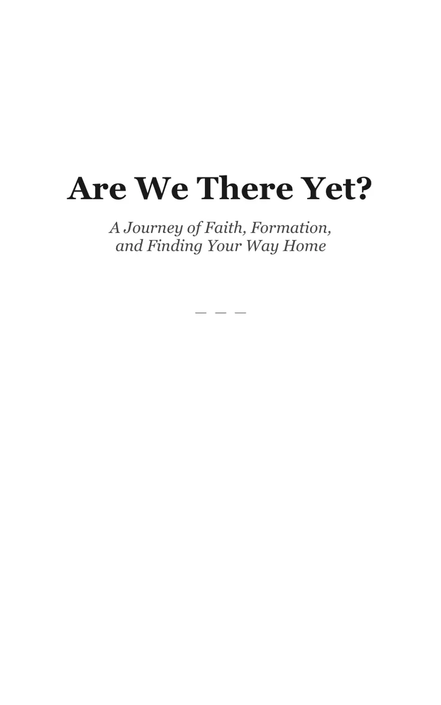 Title page of the Are We There Yet? manuscript: Are We There Yet? A Journey of Faith, Formation, and Finding Your Way Home